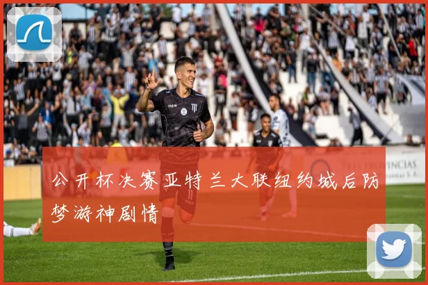 公开杯决赛亚特兰大联纽约城后防梦游神剧情