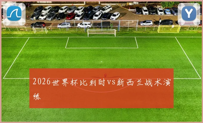 2026世界杯比利时vs新西兰战术演练