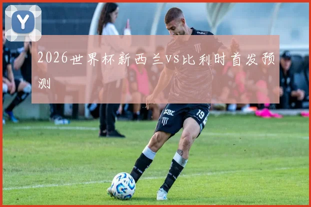 2026世界杯新西兰vs比利时首发预测