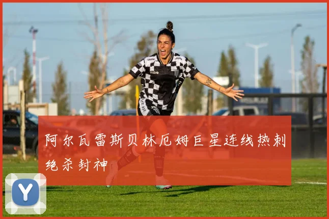阿尔瓦雷斯贝林厄姆巨星连线热刺绝杀封神
