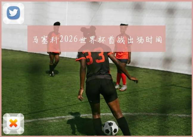 马塞科2026世界杯首战出场时间