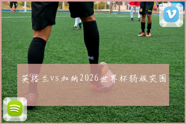 英格兰vs加纳2026世界杯弱旅突围