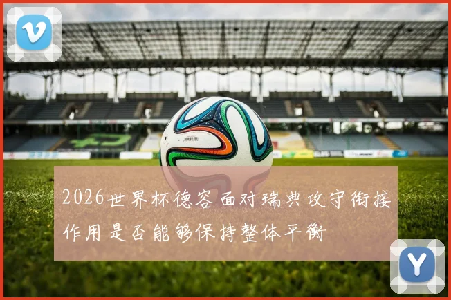 2026世界杯德容面对瑞典攻守衔接作用是否能够保持整体平衡