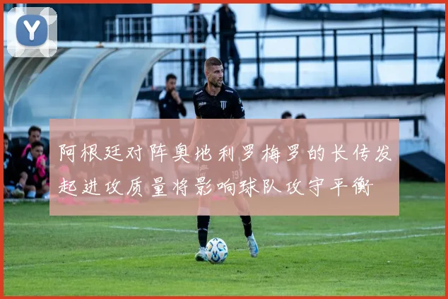 阿根廷对阵奥地利罗梅罗的长传发起进攻质量将影响球队攻守平衡