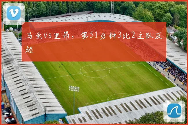 马竞vs里昂，第51分钟3比2主队反超