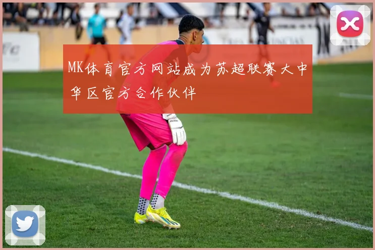 MK体育官方网站成为苏超联赛大中华区官方合作伙伴