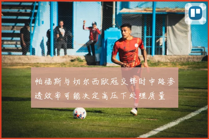 帕福斯与切尔西欧冠交锋时中路渗透效率可能决定高压下处理质量