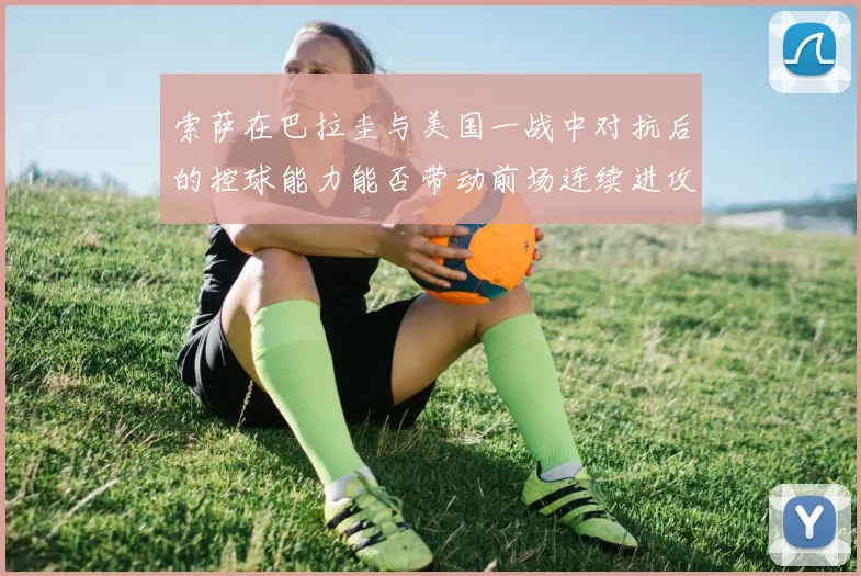 索萨在巴拉圭与美国一战中对抗后的控球能力能否带动前场连续进攻