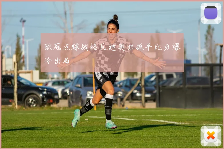 欧冠点球战格瓦迪奥尔扳平比分爆冷出局