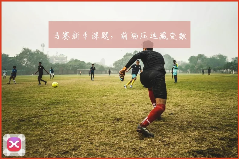 马赛新季课题，前场压迫藏变数