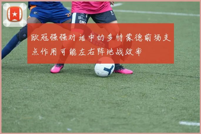 欧冠强强对话中的多特蒙德前场支点作用可能左右阵地战效率