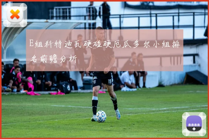 E组科特迪瓦硬碰硬厄瓜多尔小组排名前瞻分析