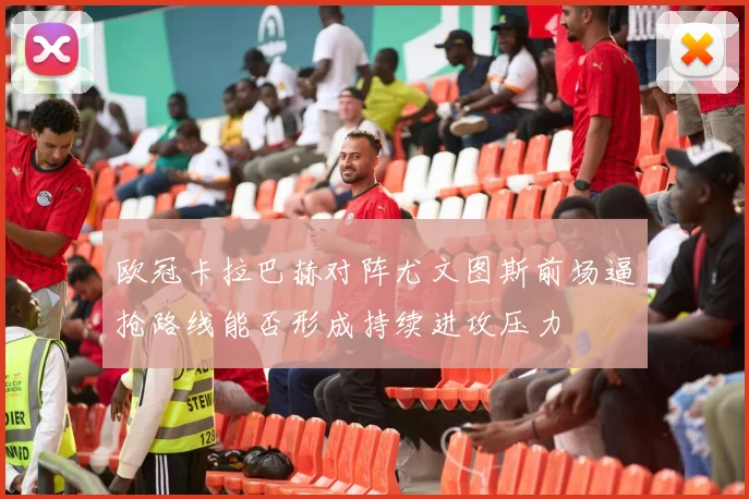欧冠卡拉巴赫对阵尤文图斯前场逼抢路线能否形成持续进攻压力