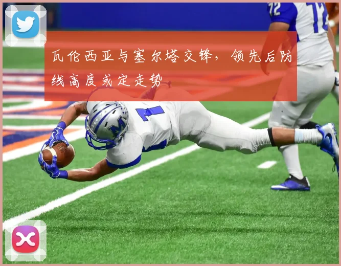 瓦伦西亚与塞尔塔交锋，领先后防线高度或定走势