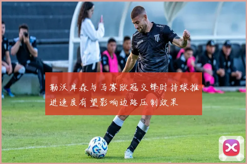 勒沃库森与马赛欧冠交锋时持球推进速度有望影响边路压制效果