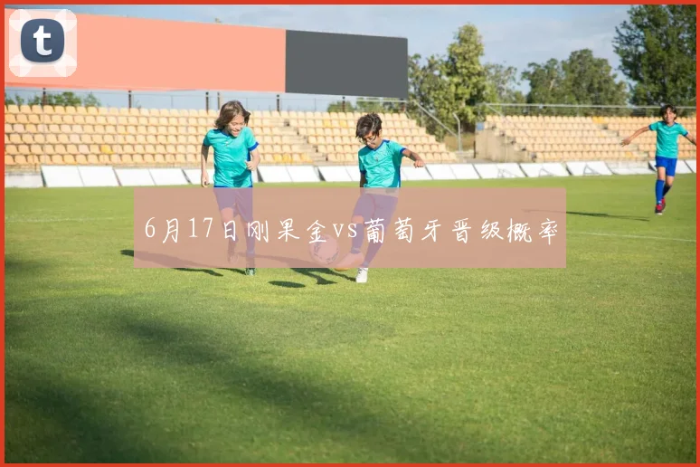 6月17日刚果金vs葡萄牙晋级概率