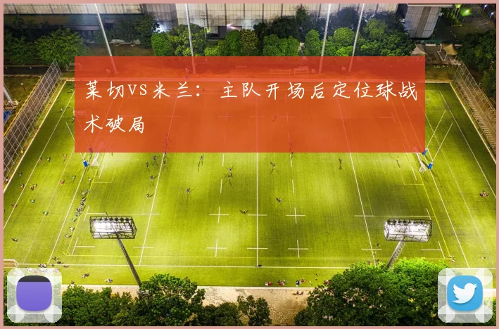莱切vs米兰：主队开场后定位球战术破局