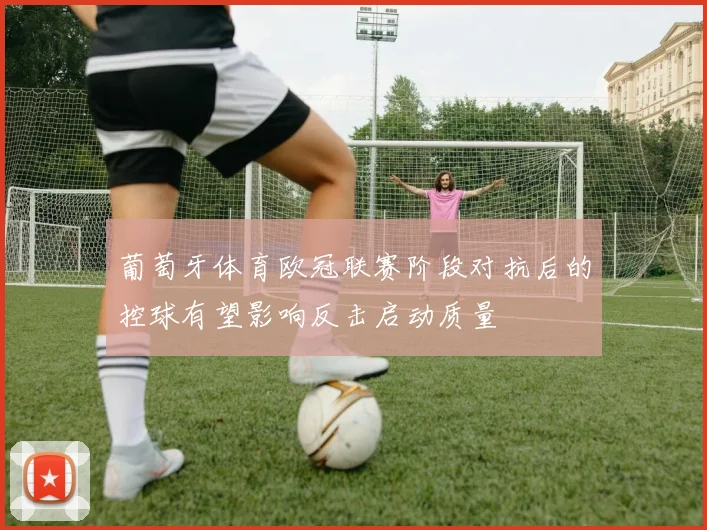 葡萄牙体育欧冠联赛阶段对抗后的控球有望影响反击启动质量