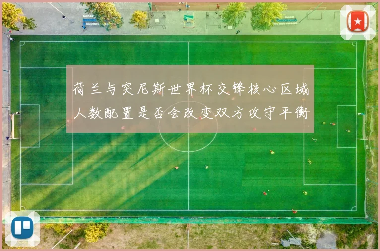 荷兰与突尼斯世界杯交锋核心区域人数配置是否会改变双方攻守平衡