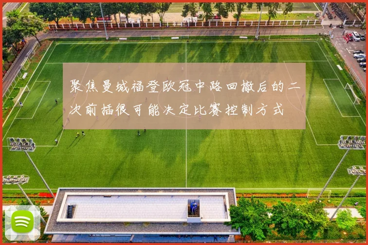 聚焦曼城福登欧冠中路回撤后的二次前插很可能决定比赛控制方式