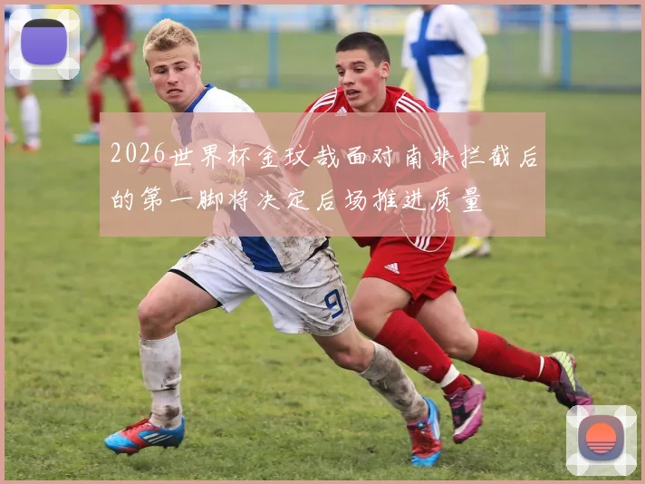2026世界杯金玟哉面对南非拦截后的第一脚将决定后场推进质量