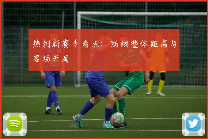 热刺新赛季看点：防线整体距离与客场开局