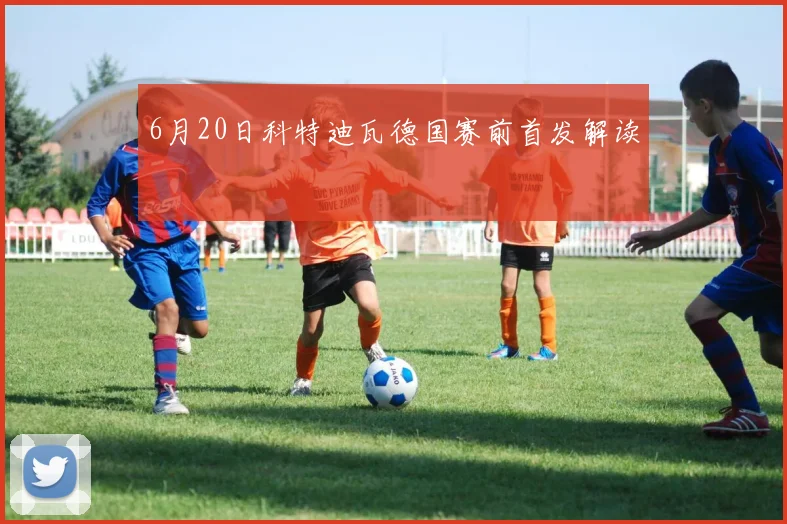 6月20日科特迪瓦德国赛前首发解读