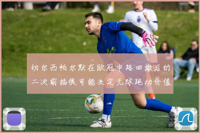 切尔西帕尔默在欧冠中路回撤后的二次前插很可能决定无球跑动价值
