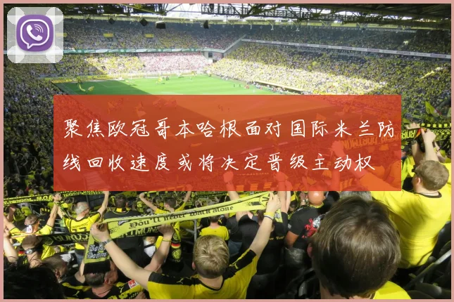 聚焦欧冠哥本哈根面对国际米兰防线回收速度或将决定晋级主动权