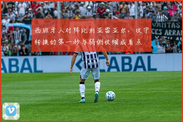 西班牙人对阵比利亚雷亚尔，攻守转换的第一秒与弱侧收缩成看点