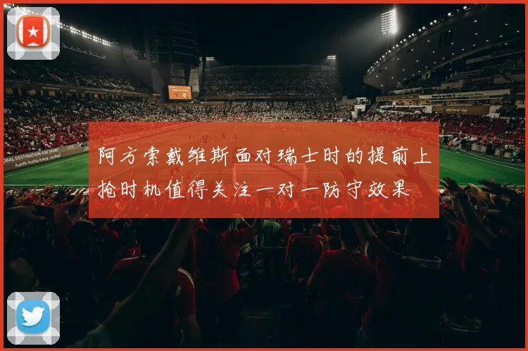 阿方索戴维斯面对瑞士时的提前上抢时机值得关注一对一防守效果