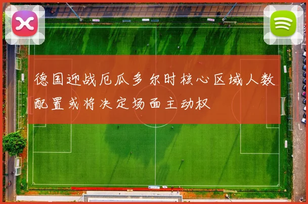 德国迎战厄瓜多尔时核心区域人数配置或将决定场面主动权