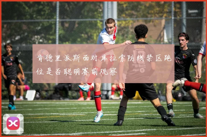 肯德里派斯面对库拉索防线禁区跑位是否聪明赛前观察