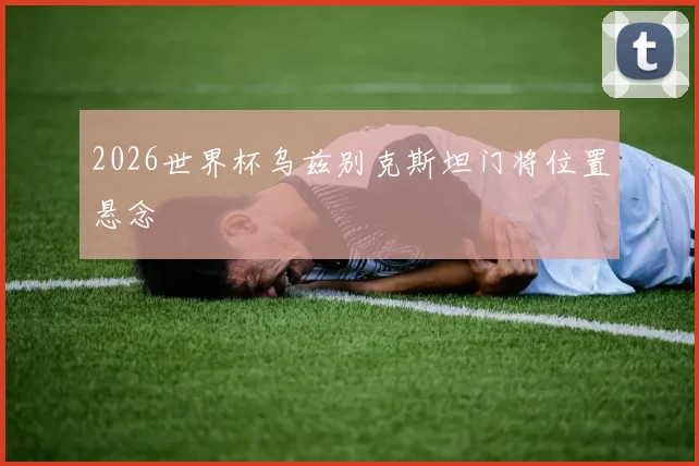 2026世界杯乌兹别克斯坦门将位置悬念