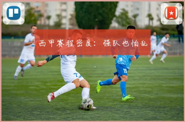 西甲赛程密度：强队也怕乱
