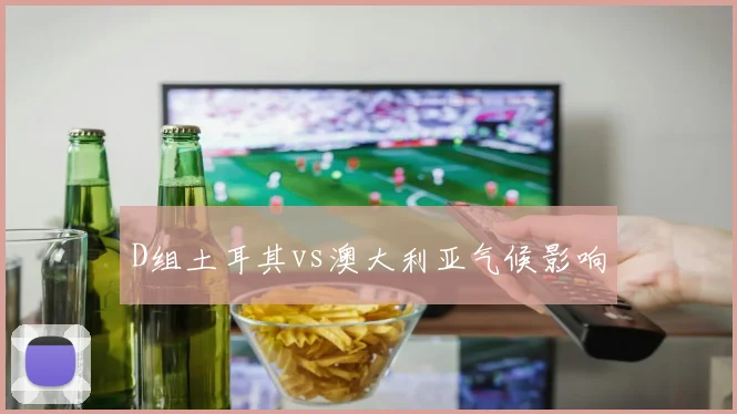 D组土耳其vs澳大利亚气候影响