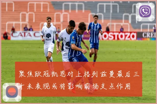 聚焦欧冠凯恩对上格列兹曼最后三十米表现或将影响前场支点作用