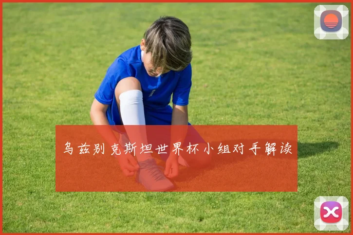 乌兹别克斯坦世界杯小组对手解读