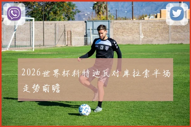 2026世界杯科特迪瓦对库拉索半场走势前瞻
