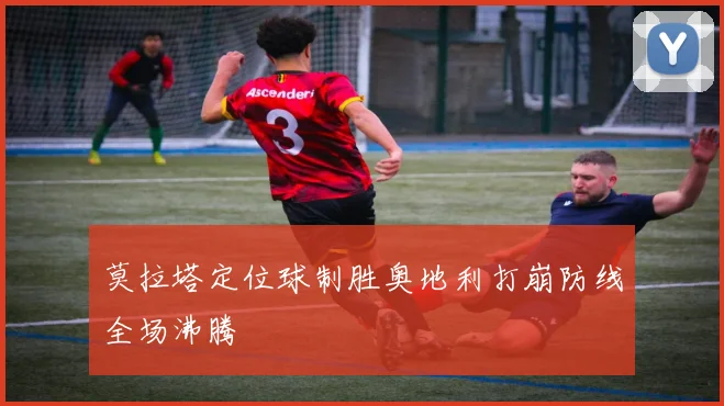 莫拉塔定位球制胜奥地利打崩防线全场沸腾