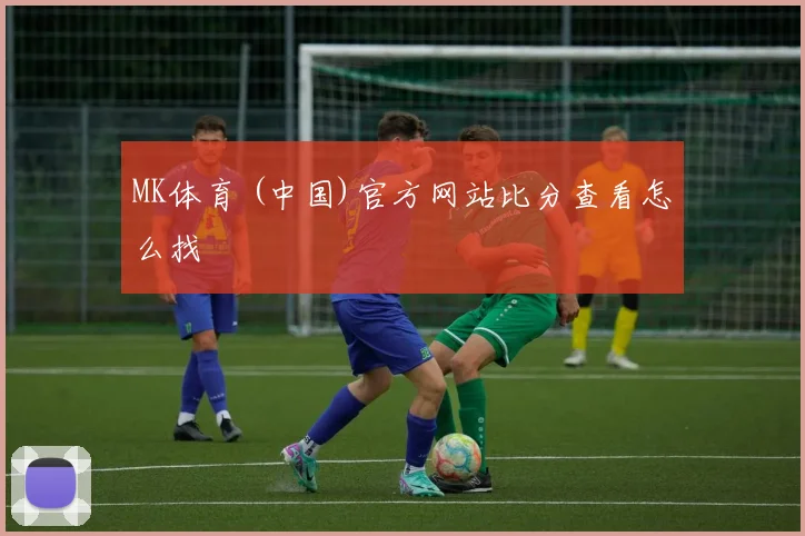 MK体育 (中国)官方网站比分查看怎么找