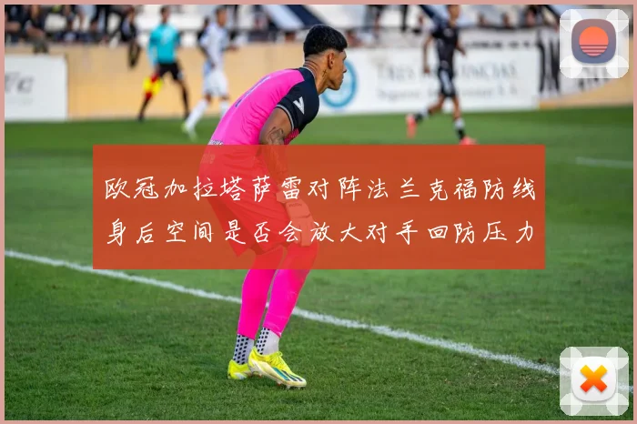 欧冠加拉塔萨雷对阵法兰克福防线身后空间是否会放大对手回防压力