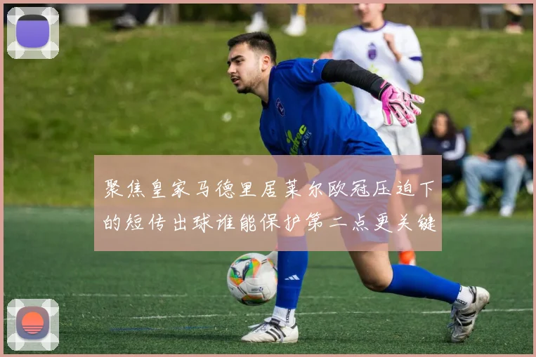 聚焦皇家马德里居莱尔欧冠压迫下的短传出球谁能保护第二点更关键