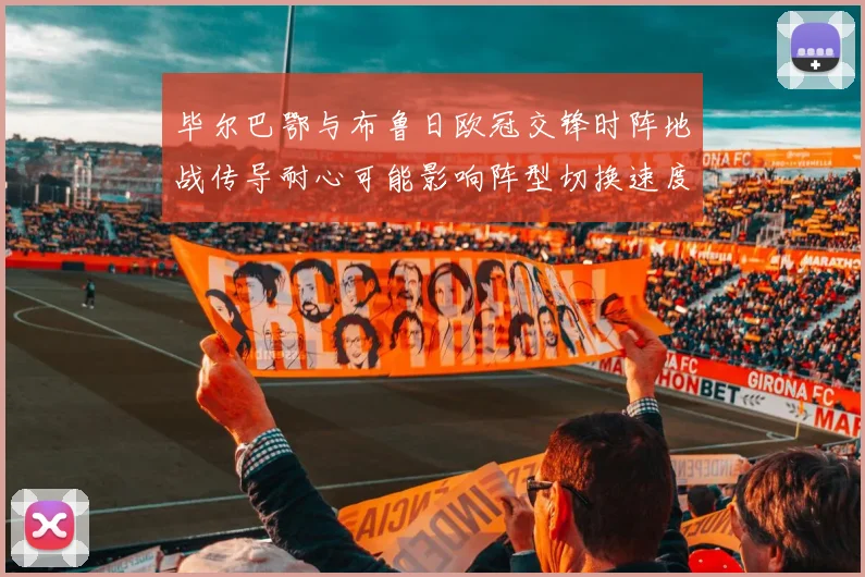 毕尔巴鄂与布鲁日欧冠交锋时阵地战传导耐心可能影响阵型切换速度