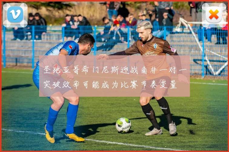 圣地亚哥希门尼斯迎战南非一对一突破效率可能成为比赛节奏变量