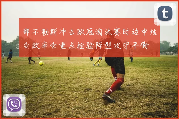 那不勒斯冲击欧冠淘汰赛时边中结合效率会重点检验阵型攻守平衡