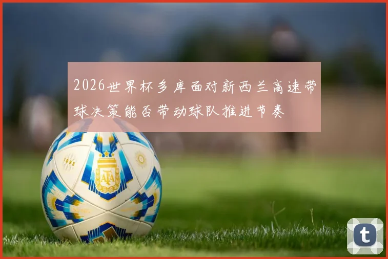 2026世界杯多库面对新西兰高速带球决策能否带动球队推进节奏