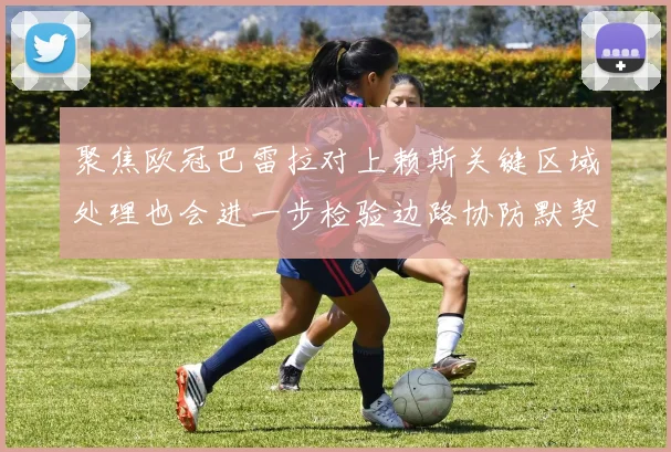 聚焦欧冠巴雷拉对上赖斯关键区域处理也会进一步检验边路协防默契