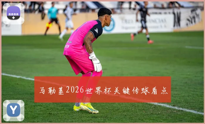 马勒基2026世界杯关键传球看点