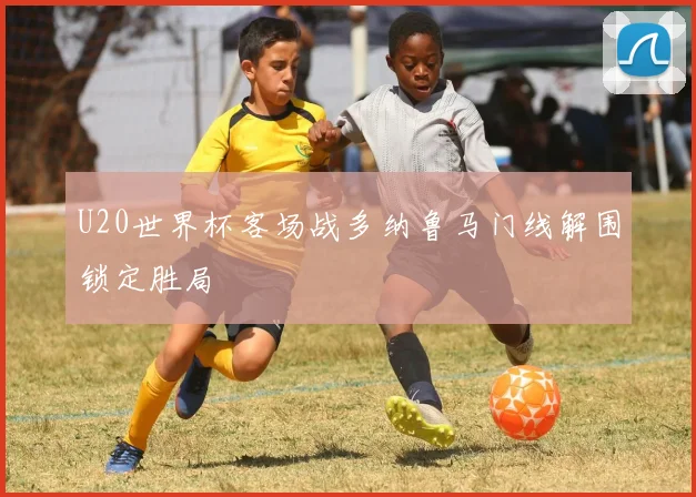 U20世界杯客场战多纳鲁马门线解围锁定胜局